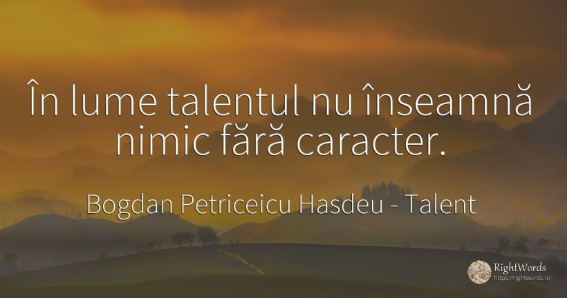 În lume talentul nu înseamnă nimic fără caracter. - Bogdan Petriceicu Hasdeu, citat despre talent, scris, caracter, lume, nimic