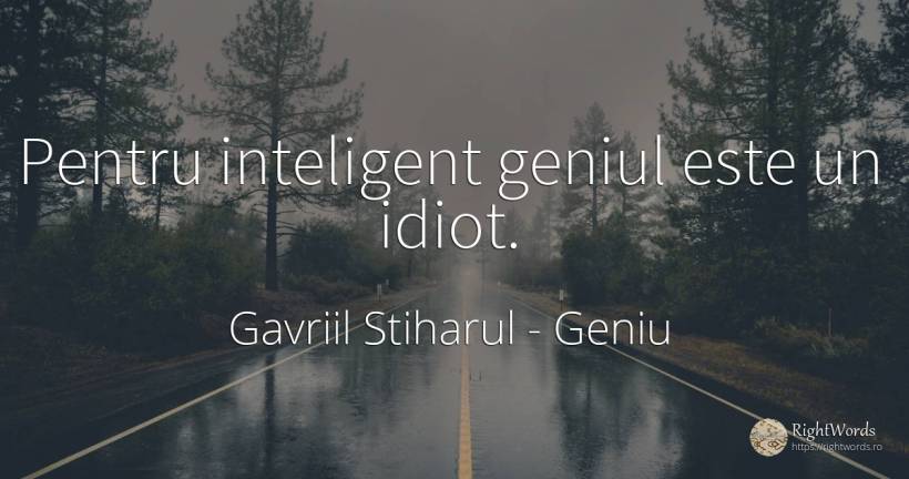 Pentru inteligent geniul este un idiot. - Gavriil Stiharul, citat despre geniu, prostie, inteligență