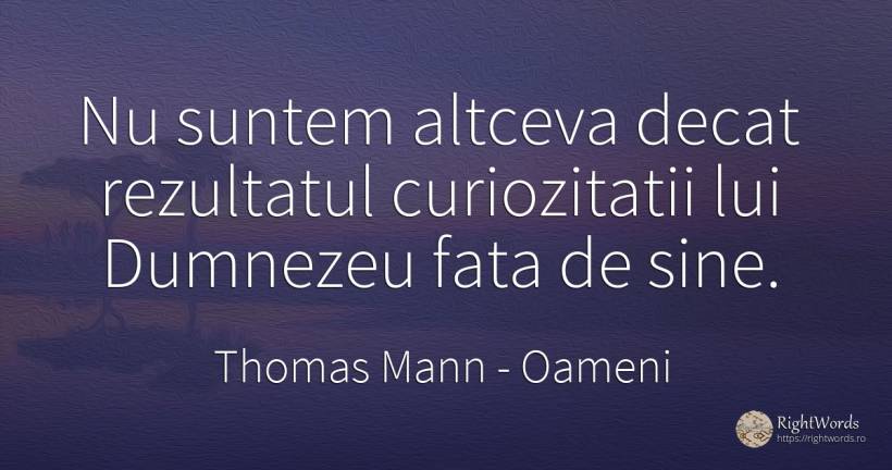 Nu suntem altceva decat rezultatul curiozitatii lui... - Thomas Mann, citat despre oameni, față, dumnezeu