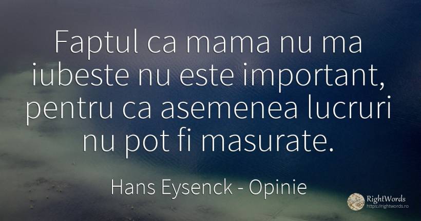 Faptul ca mama nu ma iubeste nu este important, pentru ca... - Hans Eysenck, citat despre opinie, iubire, mamă, lucruri