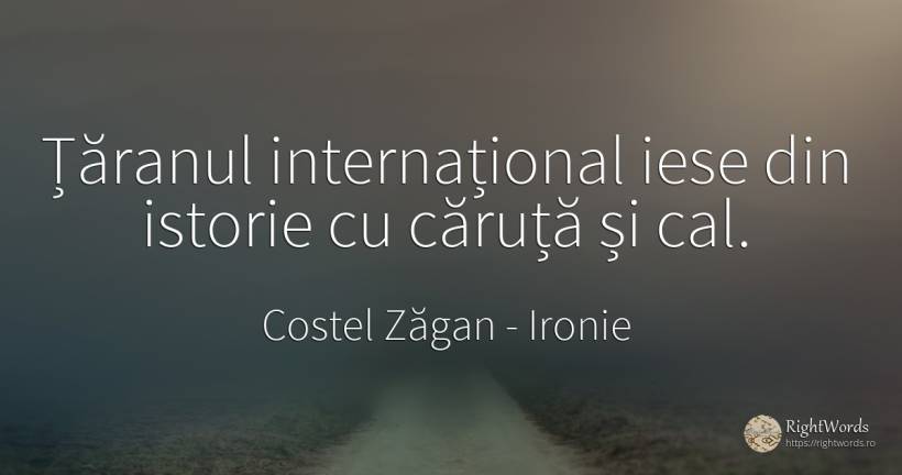 Țăranul internațional iese din istorie cu căruță și cal. - Costel Zăgan, citat despre ironie, țărani, istorie