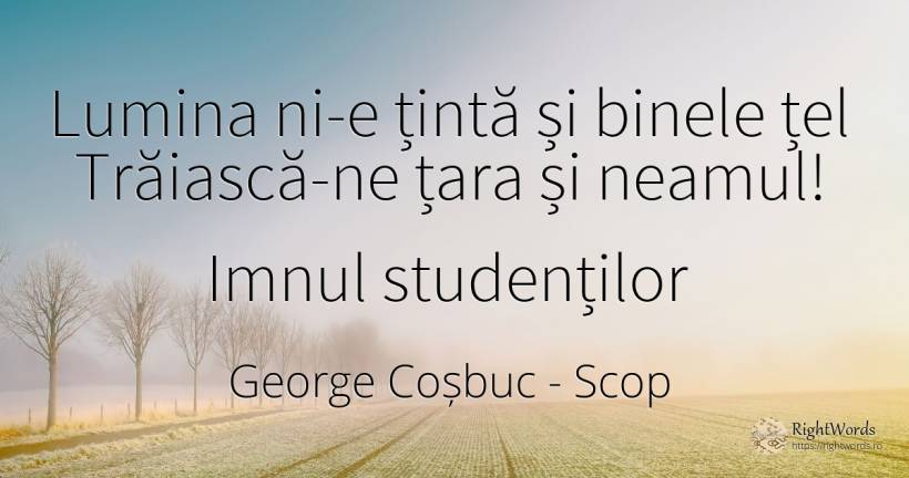 Lumina ni-e țintă și binele țel Trăiască-ne țara și... - George Coșbuc, citat despre scop, bine, lumină, țară