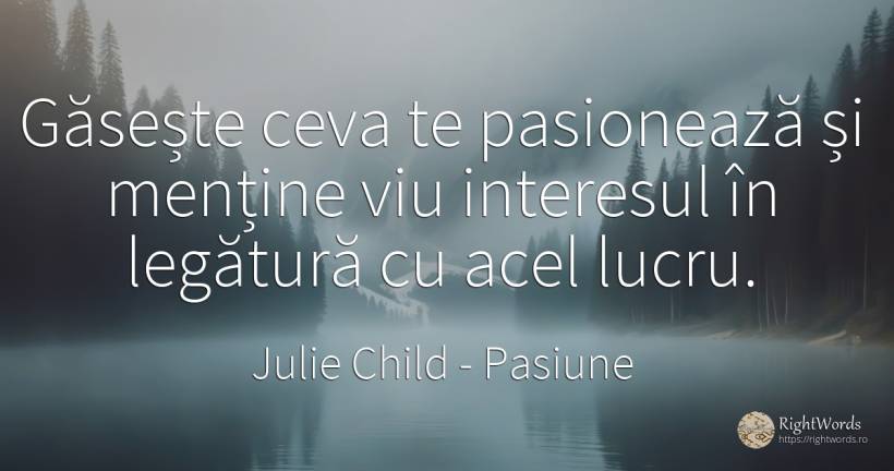 Găsește ceva te pasionează și menține viu interesul în... - Julie Child, citat despre pasiune, interes