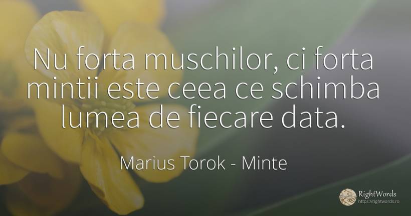 Nu forta muschilor, ci forta mintii este ceea ce schimba... - Marius Torok (Darius Domcea), citat despre minte, forță, schimbare, lume