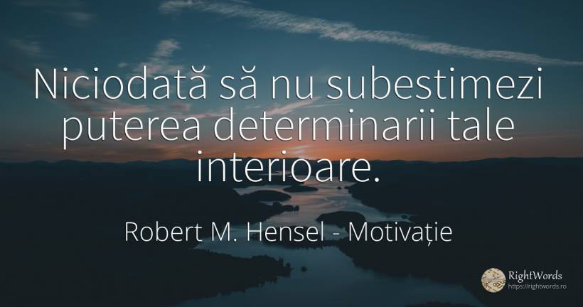Niciodată să nu subestimezi puterea determinarii tale... - Robert M. Hensel, citat despre motivație, putere