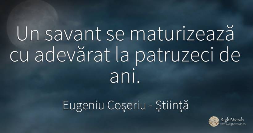 Un savant se maturizează cu adevărat la patruzeci de ani. - Eugeniu Coșeriu (Eugenio Coseriu), citat despre știință, adevăr