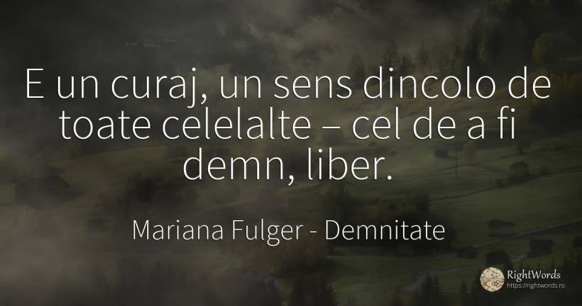 E un curaj, un sens dincolo de toate celelalte – cel de a... - Mariana Fulger, citat despre demnitate, curaj, sens