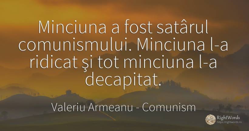 Minciuna a fost satârul comunismului. Minciuna l-a... - Valeriu Armeanu, citat despre comunism, minciună