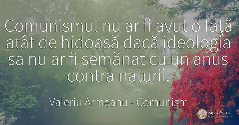 Comunismul nu ar fi avut o faţă atât de hidoasă dacă... - Valeriu Armeanu, citat despre comunism, ideologie, față