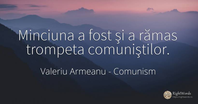 Minciuna a fost şi a rămas trompeta comuniştilor. - Valeriu Armeanu, citat despre comunism, minciună