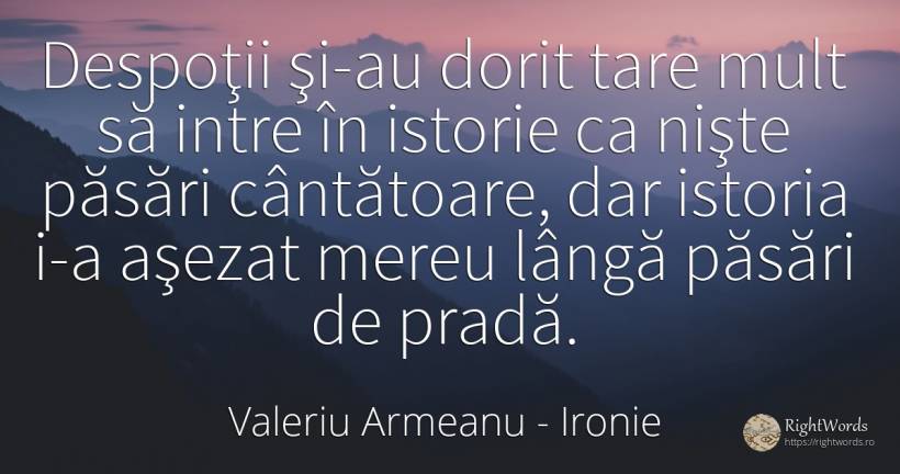 Despoţii şi-au dorit tare mult să intre în istorie ca... - Valeriu Armeanu, citat despre ironie, istorie