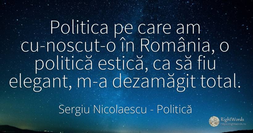 Politica pe care am cu­noscut-o în România, o politică... - Sergiu Nicolaescu, citat despre politică, decepție