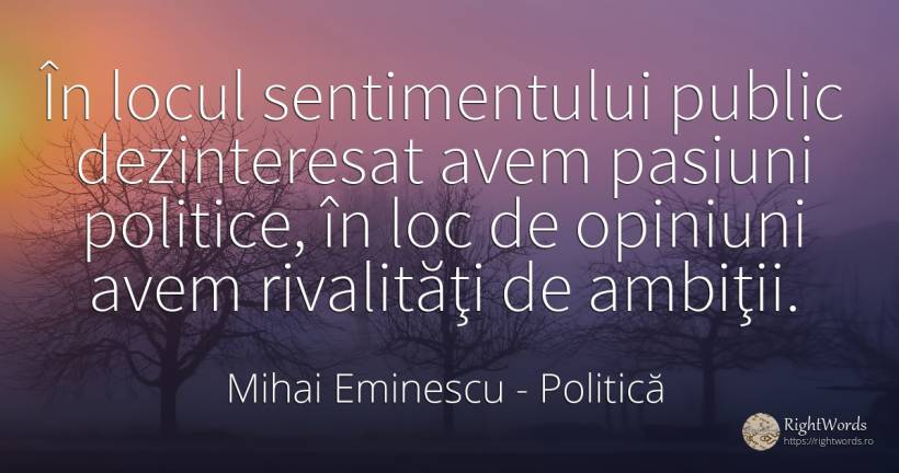 În locul sentimentului public dezinteresat avem pasiuni... - Mihai Eminescu, citat despre politică, pasiune, public