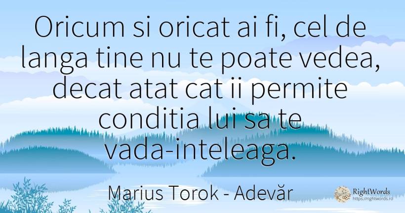 Oricum si oricat ai fi, cel de langa tine nu te poate... - Marius Torok (Darius Domcea), citat despre adevăr