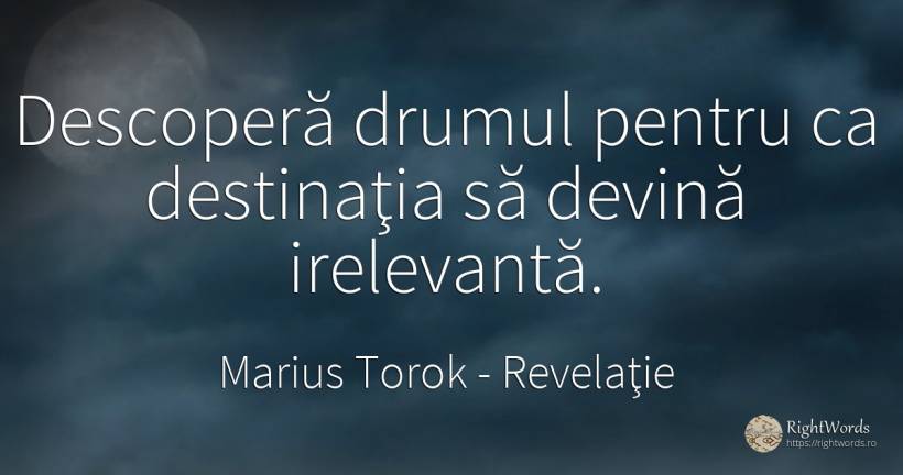 Descoperă drumul pentru ca destinaţia să devină irelevantă. - Marius Torok (Darius Domcea), citat despre revelaţie