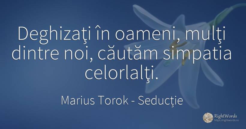Deghizaţi în oameni, mulţi dintre noi, căutăm simpatia... - Marius Torok (Darius Domcea), citat despre seducție, oameni