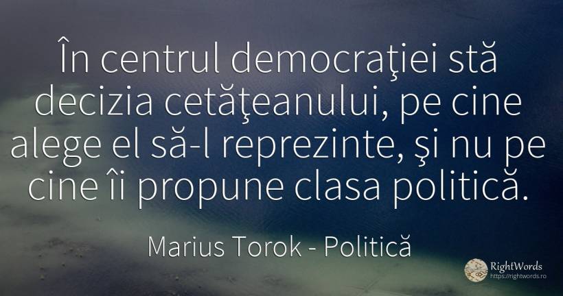 În centrul democraţiei stă decizia cetăţeanului, pe cine... - Marius Torok (Darius Domcea), citat despre politică