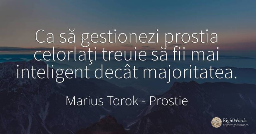 Ca să gestionezi prostia celorlaţi treuie să fii mai... - Marius Torok (Darius Domcea), citat despre prostie, inteligență