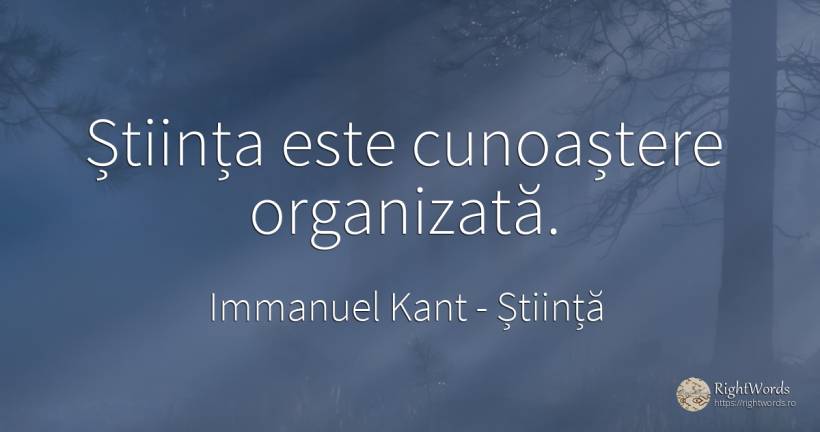 Știința este cunoaștere organizată. - Immanuel Kant, citat despre știință, cunoaștere