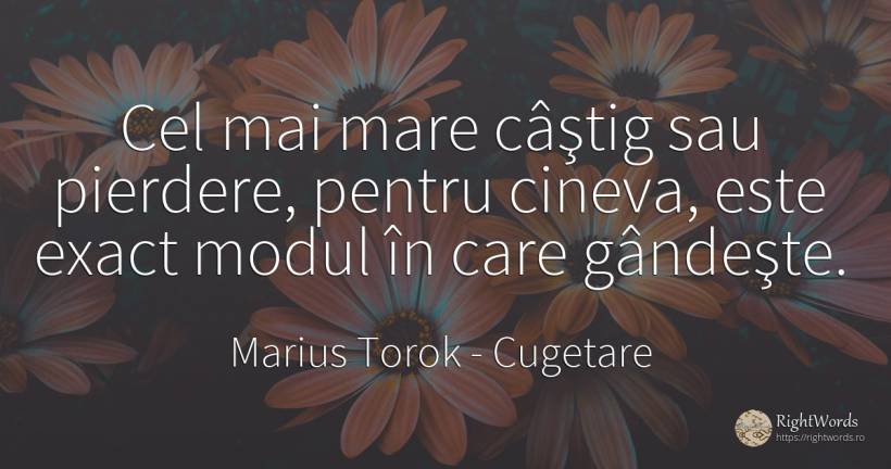 Cel mai mare câştig sau pierdere, pentru cineva, este... - Marius Torok (Darius Domcea), citat despre cugetare