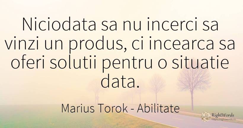 Niciodata sa nu incerci sa vinzi un produs, ci incearca... - Marius Torok (Darius Domcea), citat despre abilitate