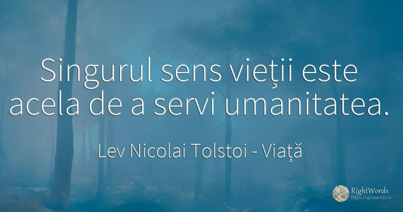 Singurul sens vieții este acela de a servi umanitatea. - Contele Lev Nikolaevici Tolstoi, (Leo Tolstoy), citat despre viață, sens