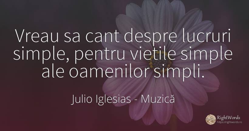 Vreau sa cant despre lucruri simple, pentru vietile... - Julio Iglesias, citat despre muzică, viață, lucruri