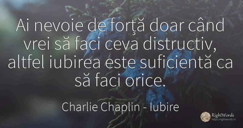 Ai nevoie de forță doar când vrei să faci ceva... - Charlie Chaplin (Charlie, Charlot, The Little Tramp), citat despre iubire, forță, nevoie