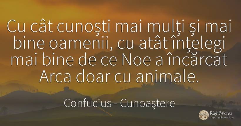 Cu cât cunoști mai mulți și mai bine oamenii, cu atât... - Confucius, citat despre cunoaștere, animale, bine, oameni