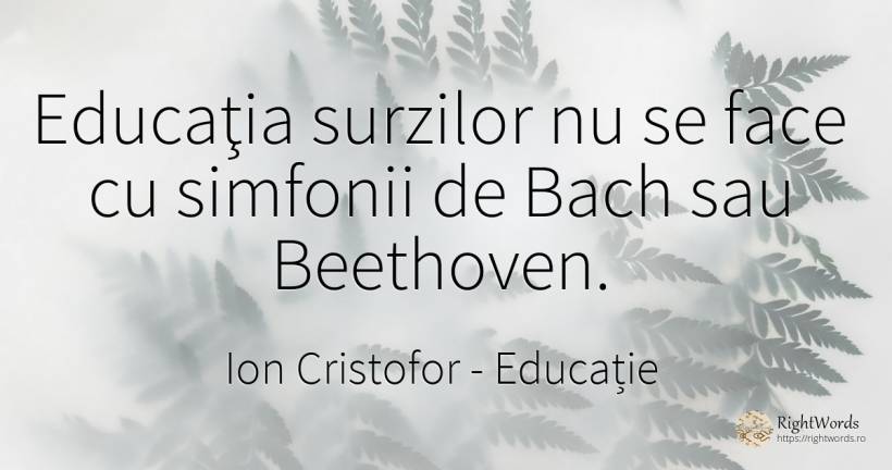 Educaţia surzilor nu se face cu simfonii de Bach sau... - Ion Cristofor (Ioan Cristofor Filipas), citat despre educație