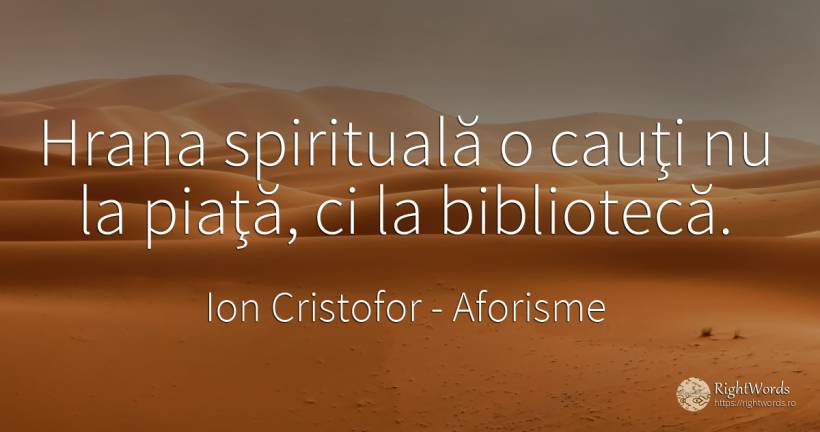 Hrana spirituală o cauţi nu la piaţă, ci la bibliotecă. - Ion Cristofor (Ioan Cristofor Filipas), citat despre aforisme
