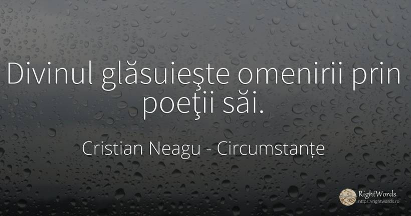 Divinul glăsuieşte omenirii prin poeţii săi. - Cristian Neagu (Crinea Gustian), citat despre circumstanțe