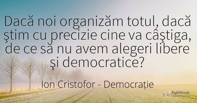 Dacă noi organizăm totul, dacă ştim cu precizie cine va... - Ion Cristofor (Ioan Cristofor Filipas), citat despre democrație