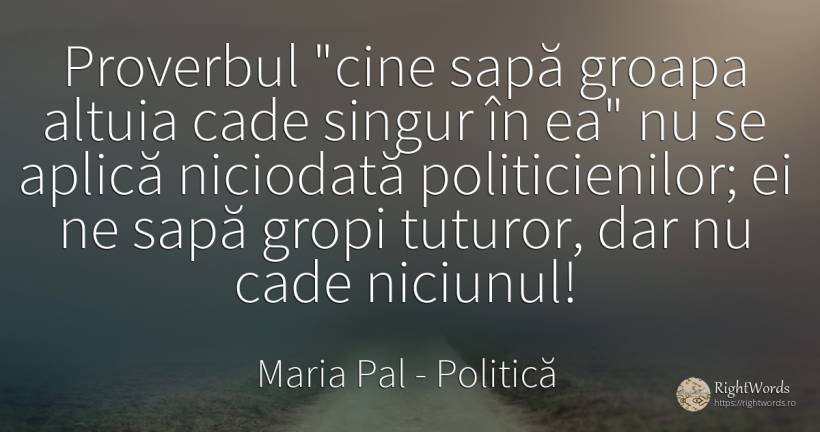 Proverbul cine sapă groapa altuia cade singur în ea nu... - Maria Pal, citat despre politică, singurătate