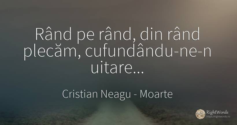 Rând pe rând, din rând plecăm, cufundându-ne-n uitare... - Cristian Neagu (Crinea Gustian), citat despre moarte, uitare
