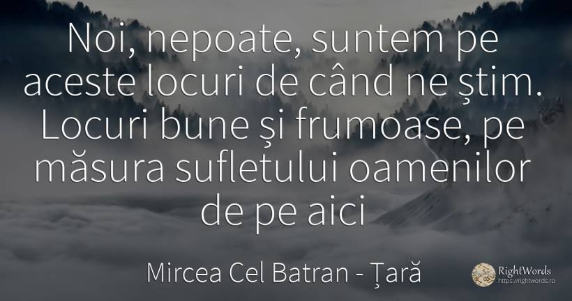 Noi, nepoate, suntem pe aceste locuri de când ne știm.... - Mircea Cel Batran, citat despre țară, frumusețe, suflet, măsură