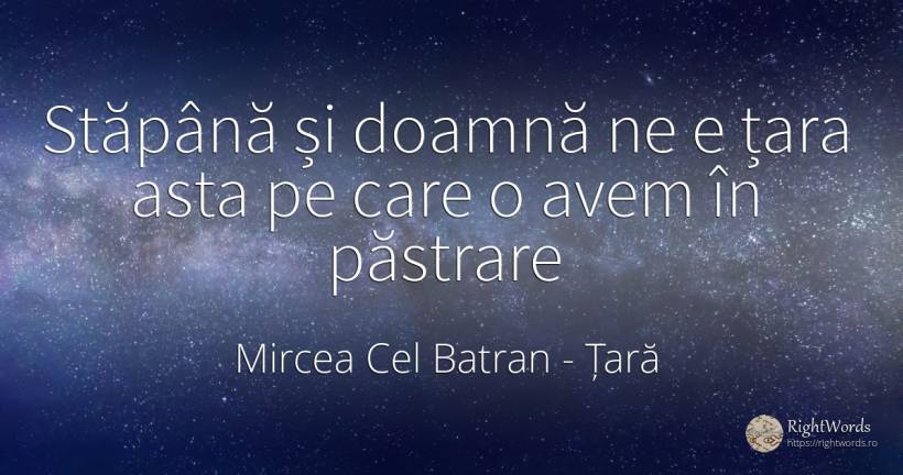 Stăpână și doamnă ne e țara asta pe care o avem în păstrare - Mircea Cel Batran, citat despre țară