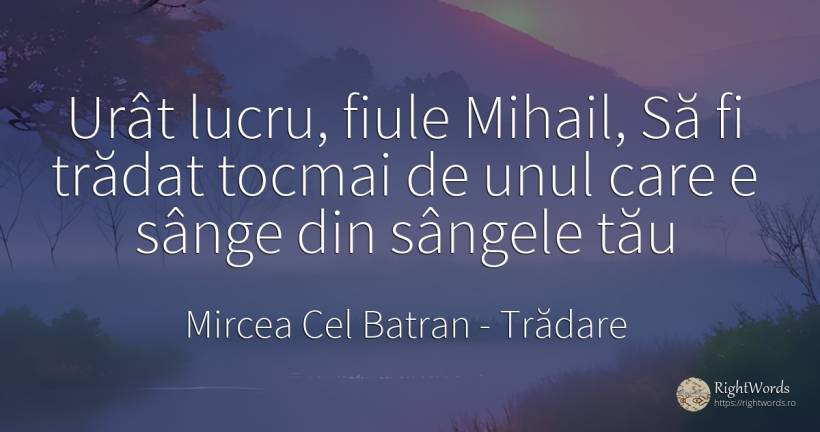 Urât lucru, fiule Mihail, Să fi trădat tocmai de unul... - Mircea Cel Batran, citat despre trădare, sânge, urâțenie