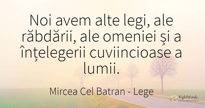 Noi avem alte legi, ale răbdării, ale omeniei și a... - Mircea Cel Batran, citat despre lege