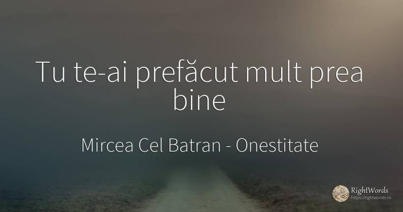 Tu te-ai prefăcut mult prea bine - Mircea Cel Batran, citat despre onestitate, bine