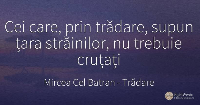 Cei care, prin trădare, supun țara străinilor, nu trebuie... - Mircea Cel Batran, citat despre trădare, țară