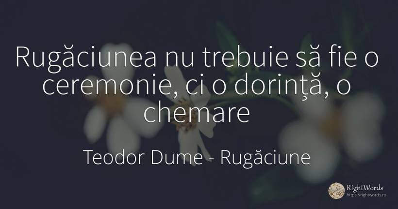 Rugăciunea nu trebuie să fie o ceremonie, ci o dorință - Teodor Dume, citat despre rugăciune, dorință