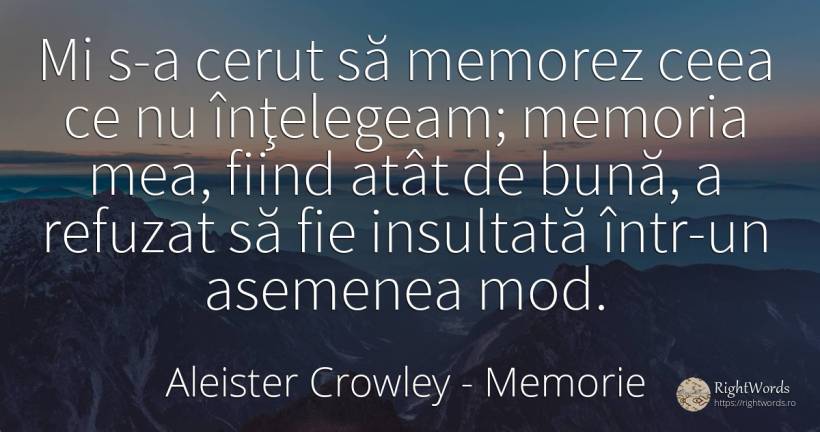 Mi s-a cerut să memorez ceea ce nu înţelegeam; memoria... - Aleister Crowley, citat despre memorie, insultă, zi de naștere