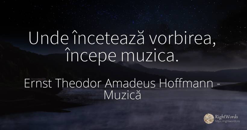 Unde încetează vorbirea, începe muzica. - Ernst Theodor Amadeus Hoffmann (E. T. A. Hoffmannn), citat despre muzică