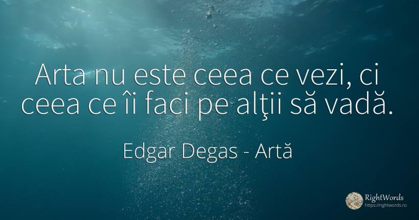 Arta nu este ceea ce vezi, ci ceea ce îi faci pe alţii să... - Edgar Degas, citat despre artă
