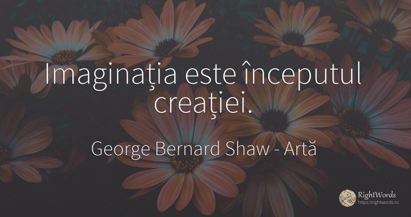 Imaginația este începutul creației. - George Bernard Shaw, citat despre artă, imaginație, început