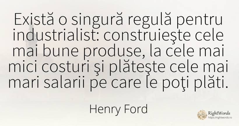 Există o singură regulă pentru industrialist:... - Henry Ford
