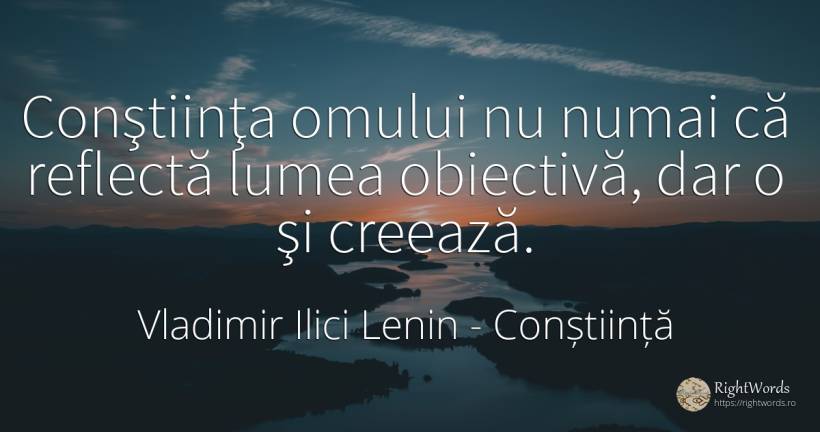 Conştiinţa omului nu numai că reflectă lumea obiectivă, ... - Vladimir Ilici Lenin, citat despre conștiință