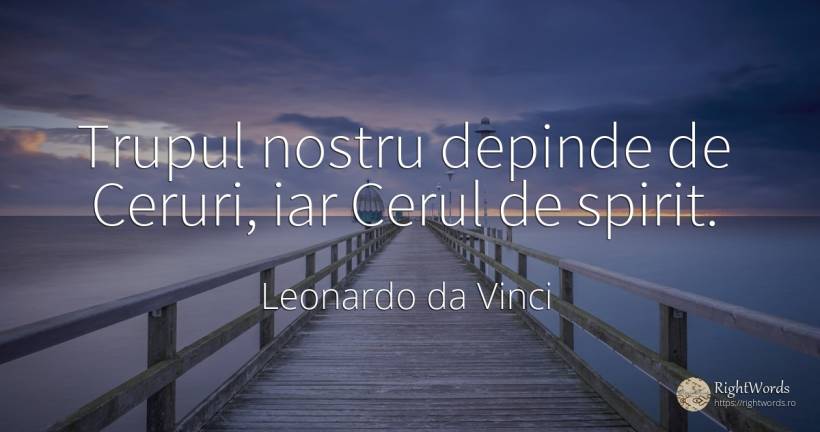 Trupul nostru depinde de Ceruri, iar Cerul de spirit. - Leonardo da Vinci (Da Vinci), citat despre cer, spirit