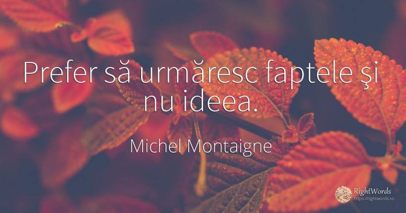 Prefer să urmăresc faptele şi nu ideea. - Michel Montaigne, citat despre fapte